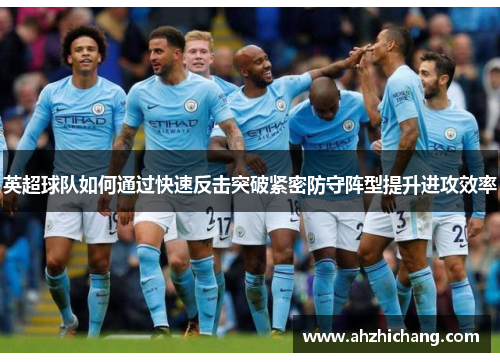 英超球队如何通过快速反击突破紧密防守阵型提升进攻效率