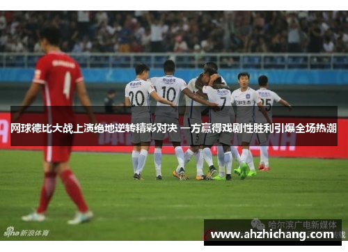 网球德比大战上演绝地逆转精彩对决 一方赢得戏剧性胜利引爆全场热潮