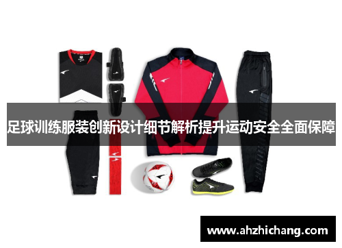 足球训练服装创新设计细节解析提升运动安全全面保障