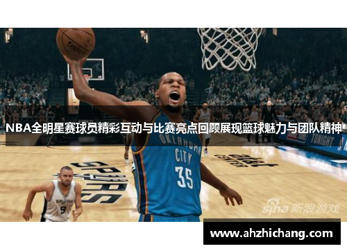 NBA全明星赛球员精彩互动与比赛亮点回顾展现篮球魅力与团队精神