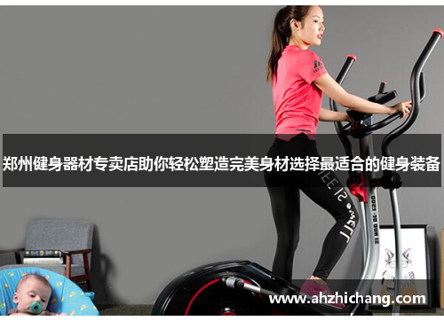 郑州健身器材专卖店助你轻松塑造完美身材选择最适合的健身装备